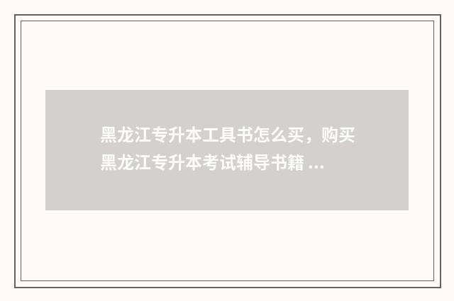 黑龙江专升本工具书怎么买，购买黑龙江专升本考试辅导书籍 黑龙江专升本工程造价考专业课吗