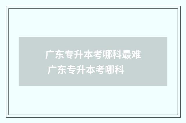 广东专升本考哪科最难 广东专升本考哪科