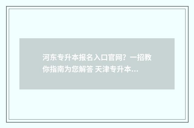 河东专升本报名入口官网？一招教你指南为您解答 天津专升本招生办电话
