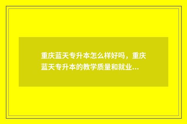 重庆蓝天专升本怎么样好吗，重庆蓝天专升本的教学质量和就业情况 重庆最大的专升本培训机构