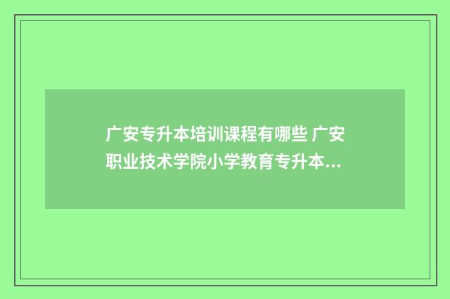 广安专升本培训课程有哪些 广安职业技术学院小学教育专升本到哪个学校