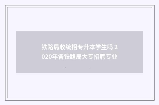 铁路局收统招专升本学生吗 2020年各铁路局大专招聘专业