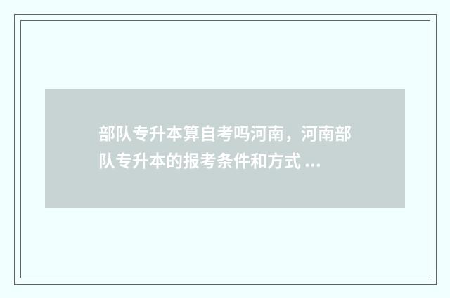 部队专升本算自考吗河南，河南部队专升本的报考条件和方式 部队专升本出来是军官?