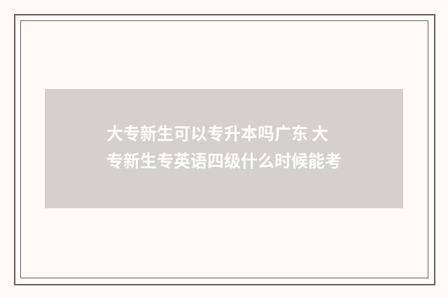 大专新生可以专升本吗广东 大专新生专英语四级什么时候能考