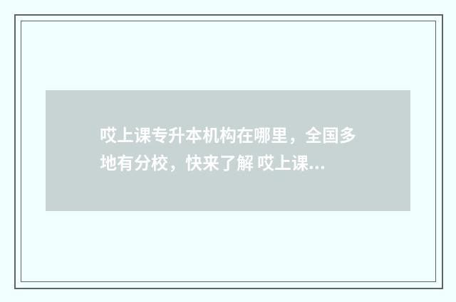哎上课专升本机构在哪里，全国多地有分校，快来了解 哎上课专升本机构校区