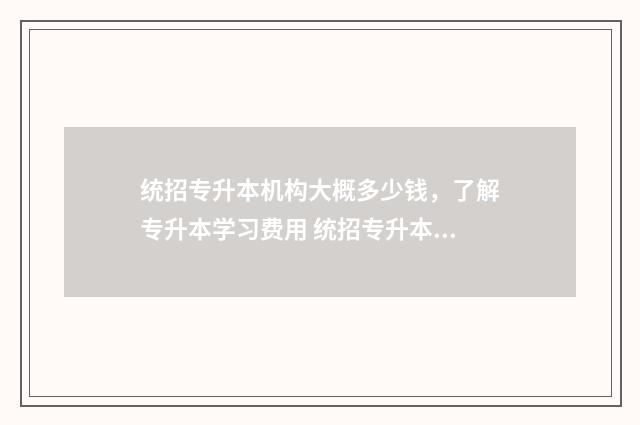 统招专升本机构大概多少钱，了解专升本学习费用 统招专升本机构有哪些
