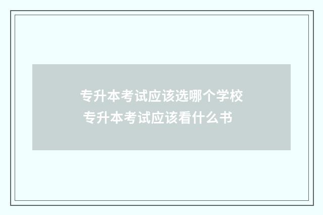 专升本考试应该选哪个学校 专升本考试应该看什么书