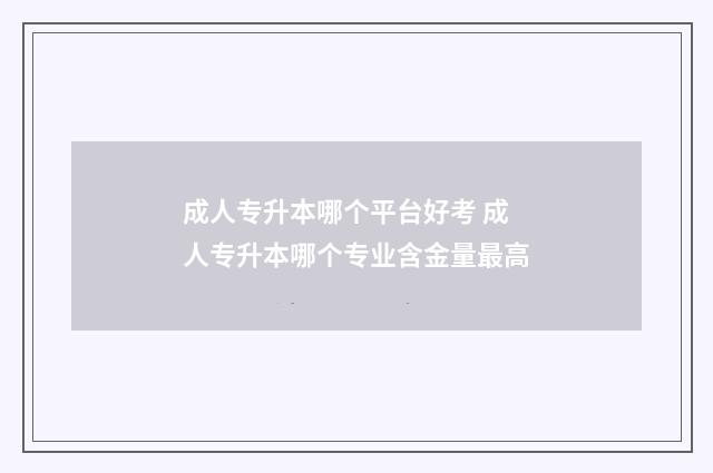成人专升本哪个平台好考 成人专升本哪个专业含金量最高