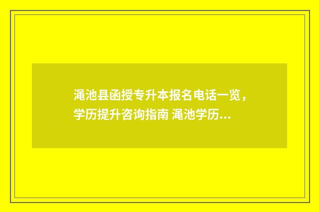 渑池县函授专升本报名电话一览，学历提升咨询指南 渑池学历提升