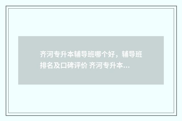 齐河专升本辅导班哪个好，辅导班排名及口碑评价 齐河专升本辅导机构