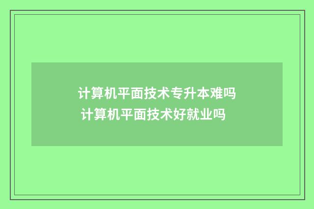 计算机平面技术专升本难吗 计算机平面技术好就业吗