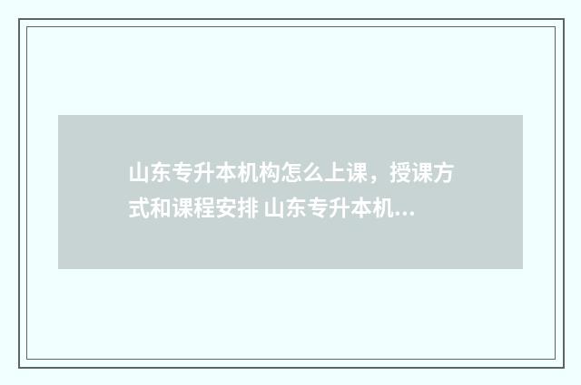 山东专升本机构怎么上课，授课方式和课程安排 山东专升本机构排名前十名