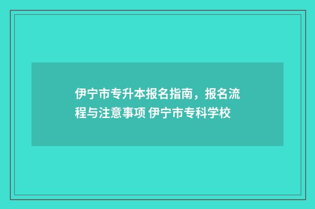 伊宁市专升本报名指南，报名流程与注意事项 伊宁市专科学校