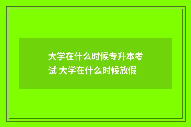 大学在什么时候专升本考试 大学在什么时候放假