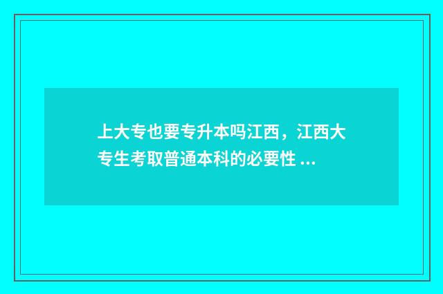 上大专也要专升本吗江西，江西大专生考取普通本科的必要性 大专应不应该专升本