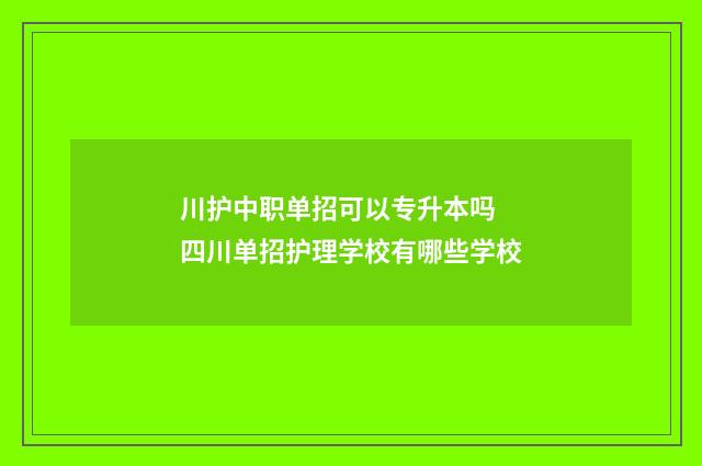 川护中职单招可以专升本吗 四川单招护理学校有哪些学校