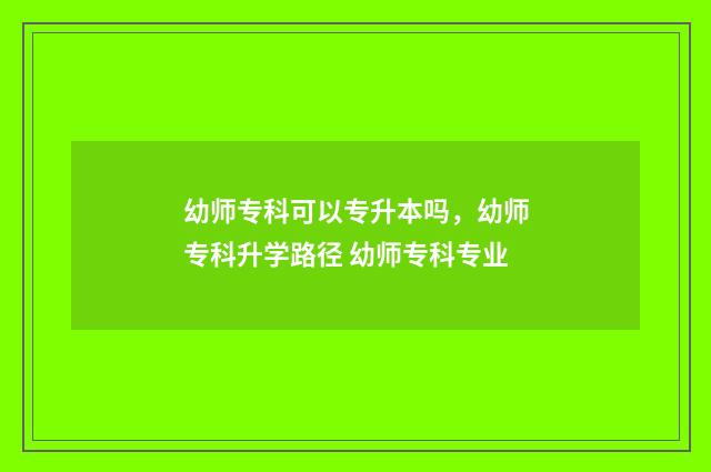 幼师专科可以专升本吗，幼师专科升学路径 幼师专科专业
