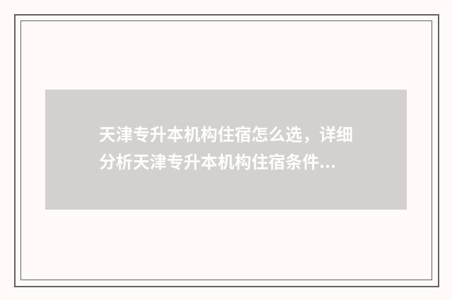 天津专升本机构住宿怎么选，详细分析天津专升本机构住宿条件及选房技巧 天津专升本机构电话