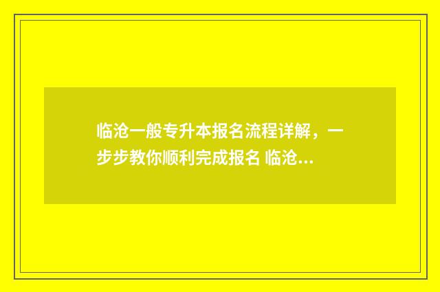 临沧一般专升本报名流程详解，一步步教你顺利完成报名 临沧专升本学校