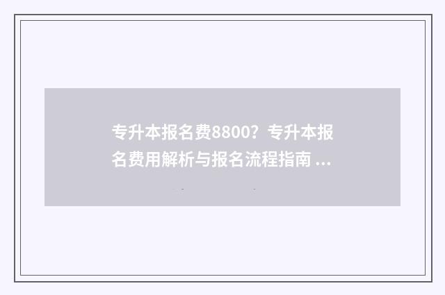 专升本报名费8800？专升本报名费用解析与报名流程指南 专升本报名费多少钱山东