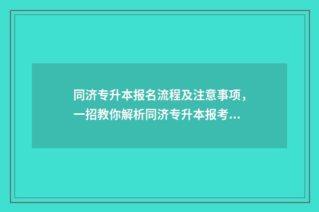 同济专升本报名流程及注意事项，一招教你解析同济专升本报考指南 同济专升本报名入口官网