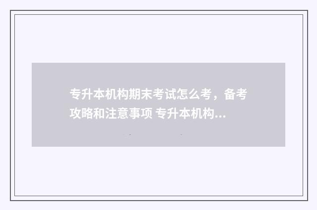 专升本机构期末考试怎么考，备考攻略和注意事项 专升本机构时间安排