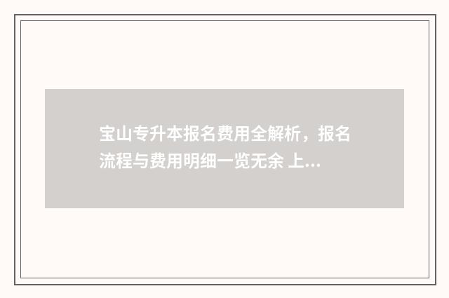 宝山专升本报名费用全解析，报名流程与费用明细一览无余 上海2020专升本报名入口官网