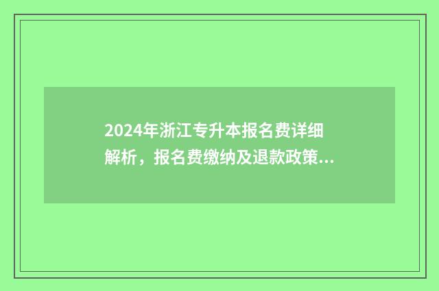 2024年浙江专升本报名费详细解析，报名费缴纳及退款政策一览 2024年浙江专升本学校及专业