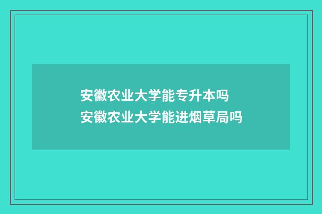安徽农业大学能专升本吗 安徽农业大学能进烟草局吗