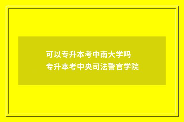 可以专升本考中南大学吗 专升本考中央司法警官学院