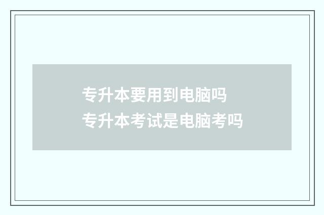 专升本要用到电脑吗 专升本考试是电脑考吗