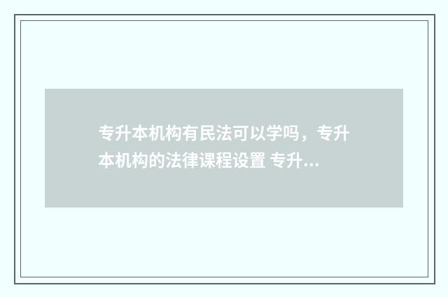 专升本机构有民法可以学吗，专升本机构的法律课程设置 专升本有民办的吗