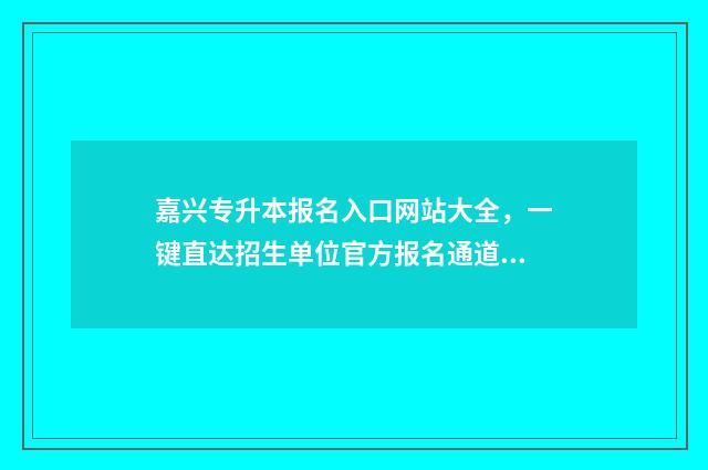 嘉兴专升本报名入口网站大全，一键直达招生单位官方报名通道 嘉兴专升本院校有哪些