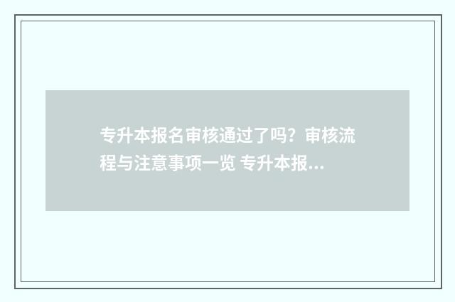 专升本报名审核通过了吗？审核流程与注意事项一览 专升本报名审核需要多久