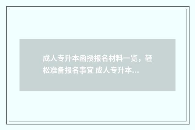 成人专升本函授报名材料一览，轻松准备报名事宜 成人专升本函授和业余哪个好