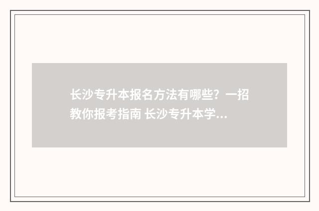 长沙专升本报名方法有哪些？一招教你报考指南 长沙专升本学校
