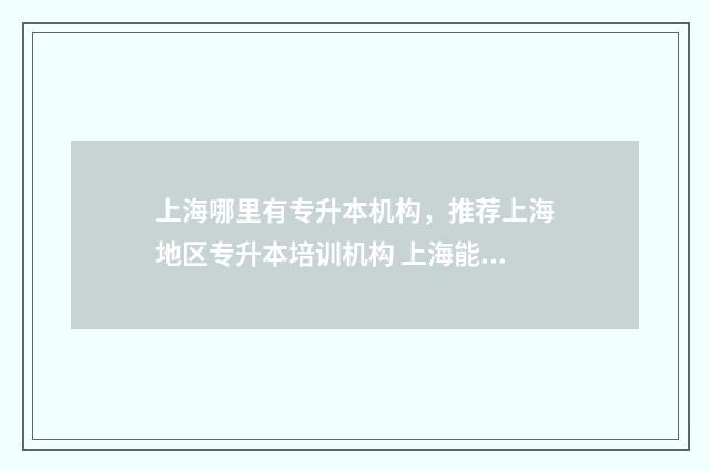 上海哪里有专升本机构，推荐上海地区专升本培训机构 上海能够专升本的学校