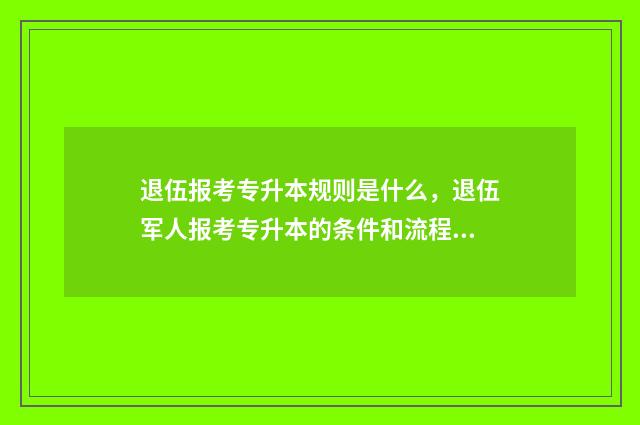 退伍报考专升本规则是什么，退伍军人报考专升本的条件和流程 退伍军人专升本需要考些什么科目