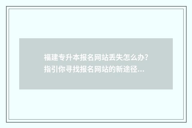 福建专升本报名网站丢失怎么办？指引你寻找报名网站的新途径 福建专升本报名条件