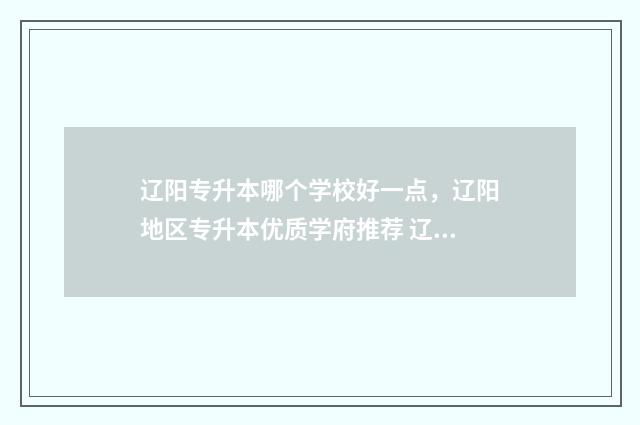 辽阳专升本哪个学校好一点，辽阳地区专升本优质学府推荐 辽阳专升本机构哪个好