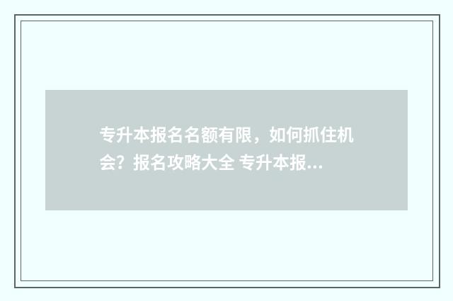 专升本报名名额有限，如何抓住机会？报名攻略大全 专升本报名时间