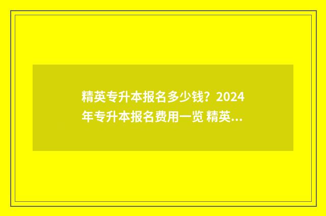 精英专升本报名多少钱？2024年专升本报名费用一览 精英专升本报名后,不想参加考试了可以退费用吗