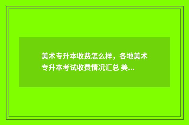 美术专升本收费怎么样，各地美术专升本考试收费情况汇总 美术专升本费用
