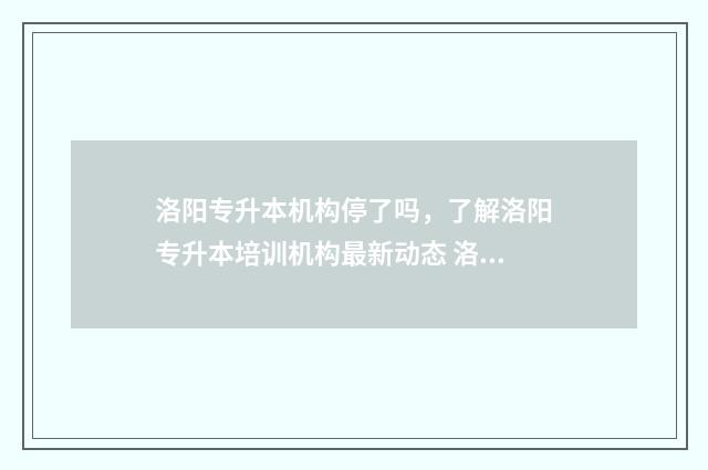 洛阳专升本机构停了吗，了解洛阳专升本培训机构最新动态 洛阳专升本机构天一和海书哪个好