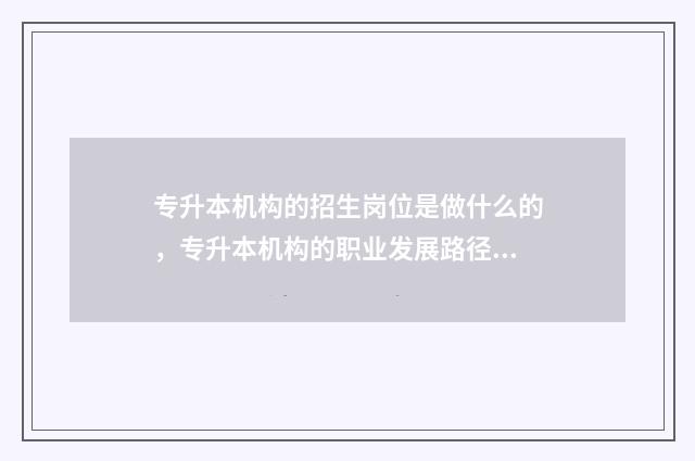 专升本机构的招生岗位是做什么的，专升本机构的职业发展路径 专升本机构的招生 套路