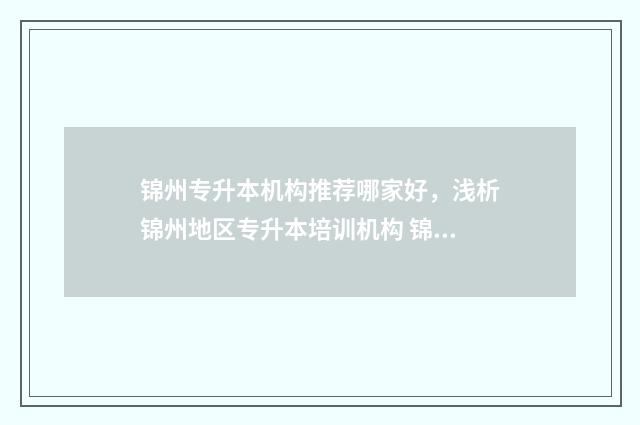 锦州专升本机构推荐哪家好，浅析锦州地区专升本培训机构 锦州专升本机构有哪些