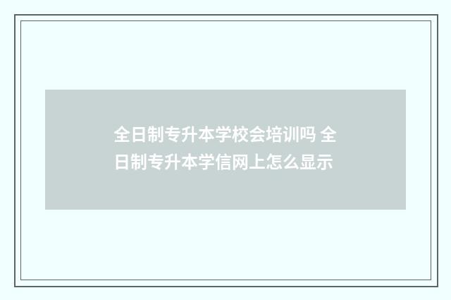 全日制专升本学校会培训吗 全日制专升本学信网上怎么显示