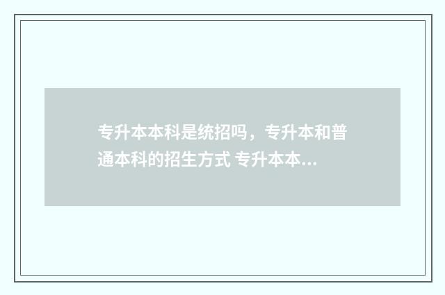 专升本本科是统招吗，专升本和普通本科的招生方式 专升本本科算统招么
