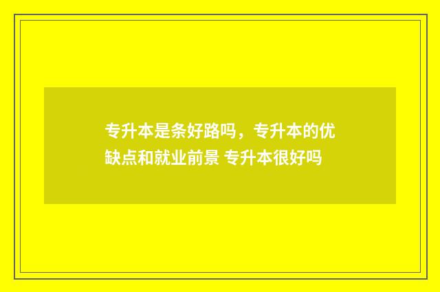 专升本是条好路吗，专升本的优缺点和就业前景 专升本很好吗