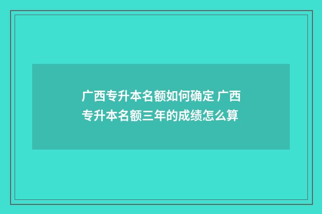 广西专升本名额如何确定 广西专升本名额三年的成绩怎么算